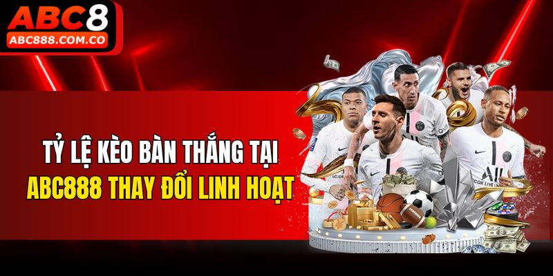 Tỷ lệ kèo bàn thắng thay đổi linh hoạt
