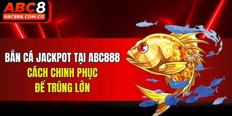 Bắn Cá Jackpot ABC888 - Cách Chinh Phục Để Trúng Lớn