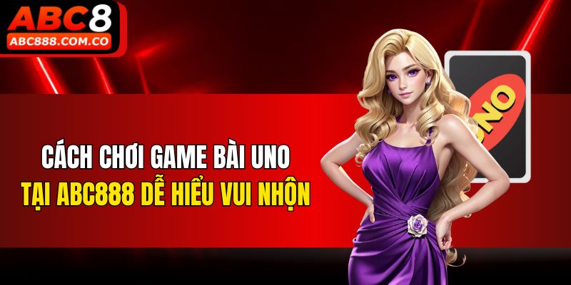 Cách chơi game bài Uno tại ABC888 dễ hiểu vui nhộn
