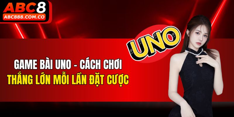 Game Bài Uno - Cách Chơi Thắng Lớn Mỗi Lần Đặt Cược