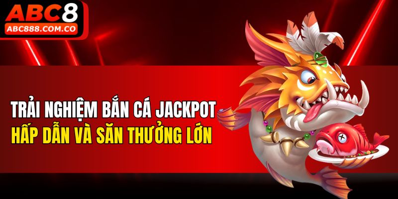 Trải nghiệm bắn cá Jackpot hấp dẫn và săn thưởng lớn